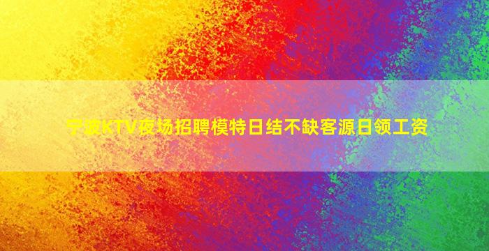 宁波KTV夜场招聘模特日结不缺客源日领工资